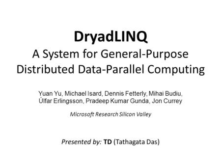 DryadLINQ A System for General-Purpose Distributed Data-Parallel Computing Yuan Yu, Michael Isard, Dennis Fetterly, Mihai Budiu, Úlfar Erlingsson, Pradeep.