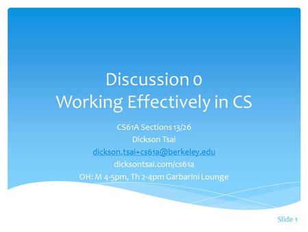 Slide 1 CS61A Sections 13/26 Dickson Tsai dicksontsai.com/cs61a OH: M 4-5pm, Th 2-4pm Garbarini Lounge Discussion 0 Working.