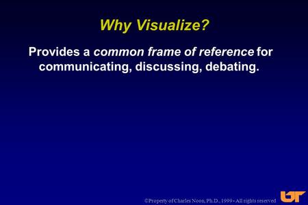  Property of Charles Noon, Ph.D., 1999 - All rights reserved Why Visualize? Provides a common frame of reference for communicating, discussing, debating.