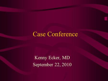 Case Conference Kenny Ecker, MD September 22, 2010.