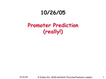 10/26/05 D Dobbs ISU - BCB 444/544X: Promoter Prediction (really!)1 10/26/05 Promoter Prediction (really!)