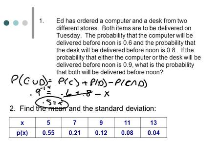 1.Ed has ordered a computer and a desk from two different stores. Both items are to be delivered on Tuesday. The probability that the computer will be.