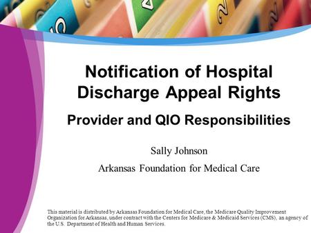 Notification of Hospital Discharge Appeal Rights Provider and QIO Responsibilities Sally Johnson Arkansas Foundation for Medical Care This material is.