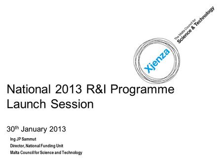 National 2013 R&I Programme Launch Session 30 th January 2013 Ing JP Sammut Director, National Funding Unit Malta Council for Science and Technology.