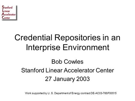 Credential Repositories in an Interprise Environment Bob Cowles Stanford Linear Accelerator Center 27 January 2003 Work supported by U. S. Department of.