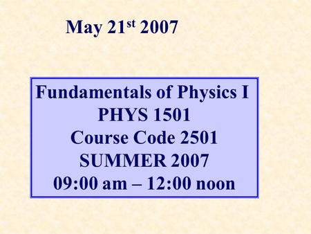 Fundamentals of Physics I PHYS 1501 Course Code 2501 SUMMER 2007 09:00 am – 12:00 noon May 21 st 2007.