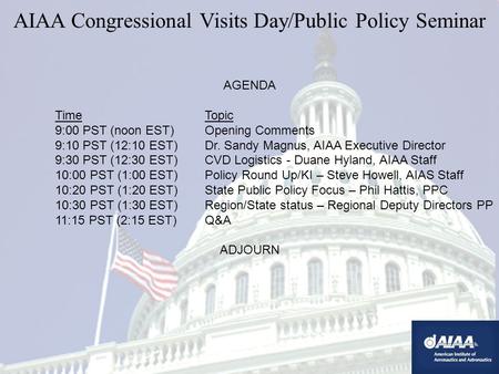 AIAA Congressional Visits Day/Public Policy Seminar AGENDA TimeTopic 9:00 PST (noon EST)Opening Comments 9:10 PST (12:10 EST)Dr. Sandy Magnus, AIAA Executive.