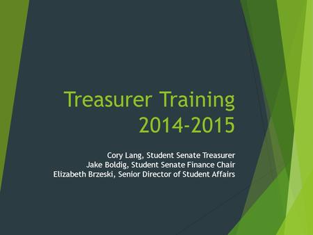 Treasurer Training 2014-2015 Cory Lang, Student Senate Treasurer Jake Boldig, Student Senate Finance Chair Elizabeth Brzeski, Senior Director of Student.