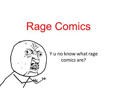 Rage Comics Y u no know what rage comics are?. What are rage comics? Rage comics are short comics everyday people make to show funny life incidents/events.