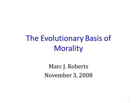 The Evolutionary Basis of Morality Marc J. Roberts November 3, 2008 1.