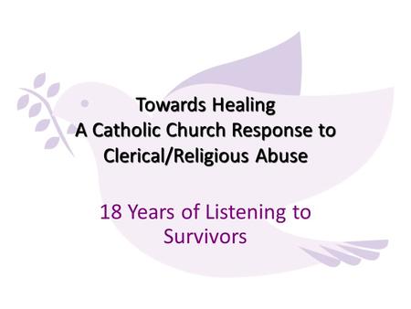 Towards Healing A Catholic Church Response to Clerical/Religious Abuse 18 Years of Listening to Survivors.