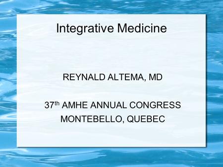 Integrative Medicine REYNALD ALTEMA, MD 37 th AMHE ANNUAL CONGRESS MONTEBELLO, QUEBEC.