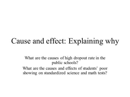 Cause and effect: Explaining why What are the causes of high dropout rate in the public schools? What are the causes and effects of students’ poor showing.