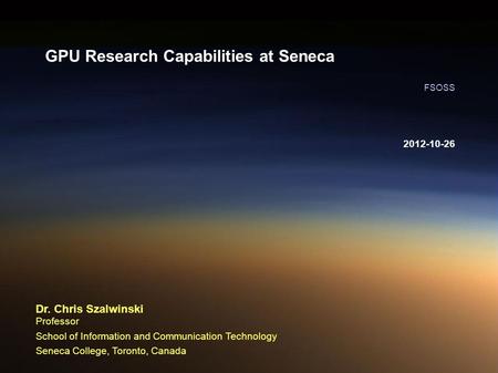 2012-10-26 FSOSS Dr. Chris Szalwinski Professor School of Information and Communication Technology Seneca College, Toronto, Canada GPU Research Capabilities.