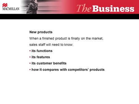 New products When a finished product is finally on the market, sales staff will need to know: its functions its features its customer benefits how it compares.