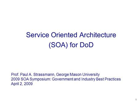 1 Service Oriented Architecture (SOA) for DoD Prof. Paul A. Strassmann, George Mason University 2009 SOA Symposium: Government and Industry Best Practices.