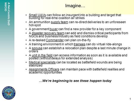 A Net-Centric DoD NII/CIO 1 Imagine… Small UAVs can follow an insurgent into a building and target that building for real-time coalition air strikes An.