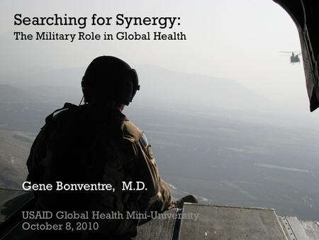 + Searching for Synergy: The Military Role in Global Health Gene Bonventre, M.D. USAID Global Health Mini-University October 8, 2010.