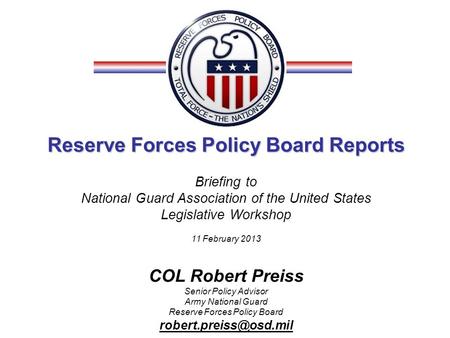 Reserve Forces Policy Board Reports Briefing to National Guard Association of the United States Legislative Workshop 11 February 2013 COL Robert Preiss.