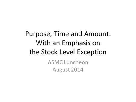 Purpose, Time and Amount: With an Emphasis on the Stock Level Exception ASMC Luncheon August 2014.