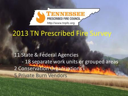 2013 TN Prescribed Fire Survey 11 State & Federal Agencies - 18 separate work units or grouped areas 2 Conservation Organizations 5 Private Burn Vendors.