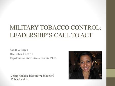 MILITARY TOBACCO CONTROL: LEADERSHIP’S CALL TO ACT Sandhia Rajan December 05, 2011 Capstone Advisor: Anna Durbin Ph.D. Johns Hopkins Bloomberg School of.