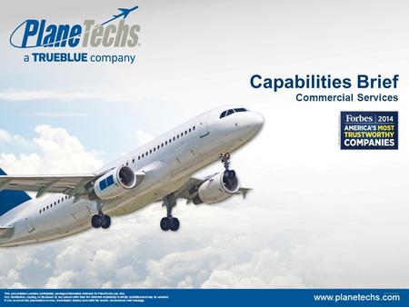 Capabilities Brief Commercial Services This presentation contains confidential, privileged information intended for PlaneTechs use only. Any distribution,