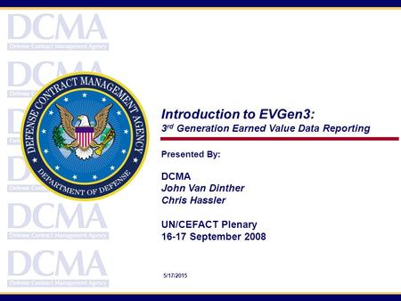 Presented By: DCMA John Van Dinther Chris Hassler UN/CEFACT Plenary 16-17 September 2008 Introduction to EVGen3: 3 rd Generation Earned Value Data Reporting.