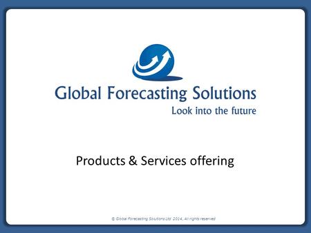 © Global Forecasting Solutions Ltd 2014, All rights reserved Products & Services offering.