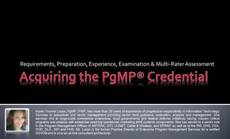 Requirements, Preparation, Experience, Examination & Multi-Rater Assessment Karen Yvonne Lucas, PgMP | PMP, has more than 20 years of experience of progressive.