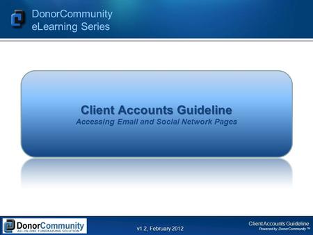 Client Accounts Guideline Powered by DonorCommunity TM DonorCommunity eLearning Series v1.2, February 2012 Client Accounts Guideline Client Accounts Guideline.