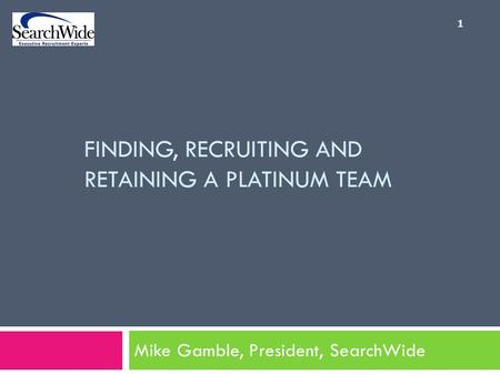 FINDING, RECRUITING AND RETAINING A PLATINUM TEAM Mike Gamble, President, SearchWide 1.