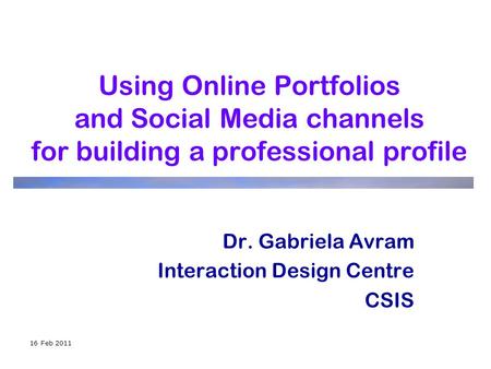 16 Feb 2011 Using Online Portfolios and Social Media channels for building a professional profile Dr. Gabriela Avram Interaction Design Centre CSIS.