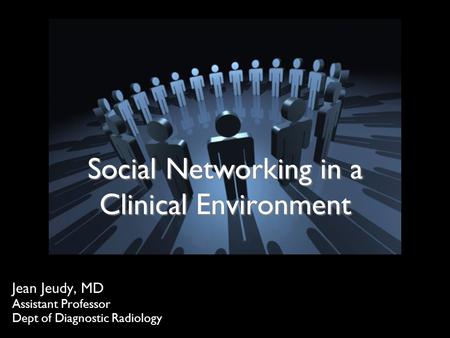 Social Networking in a Clinical Environment Jean Jeudy, MD Assistant Professor Dept of Diagnostic Radiology.