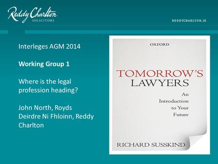 TITLE CLICK TO EDIT MASTER SUBTITLE REDDYCHARLTON. IE Interleges AGM 2014 Working Group 1 Where is the legal profession heading? John North, Royds Deirdre.