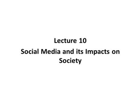 Lecture 10 Social Media and its Impacts on Society