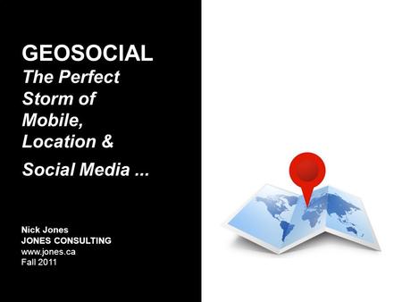 GEOSOCIAL The Perfect Storm of Mobile, Location & Social Media... Nick Jones JONES CONSULTING www.jones.ca Fall 2011.