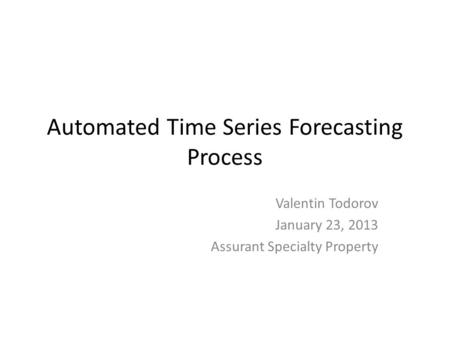 Automated Time Series Forecasting Process Valentin Todorov January 23, 2013 Assurant Specialty Property.