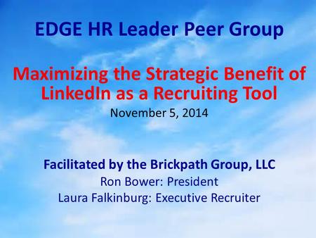 EDGE HR Leader Peer Group Maximizing the Strategic Benefit of LinkedIn as a Recruiting Tool November 5, 2014 Facilitated by the Brickpath Group, LLC Ron.