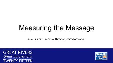 GREAT RIVERS Great Innovations TWENTY FIFTEEN GREAT RIVERS Great Innovations TWENTY FIFTEEN Measuring the Message Laura Gainor – Executive Director, United.