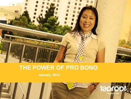 SLIDE 1 THE POWER OF PRO BONO January, 2013 1. SLIDE 2 ABOUT THE TAPROOT FOUNDATION ► 5 offices: San Francisco Bay Area, Los Angeles, Chicago, New York,