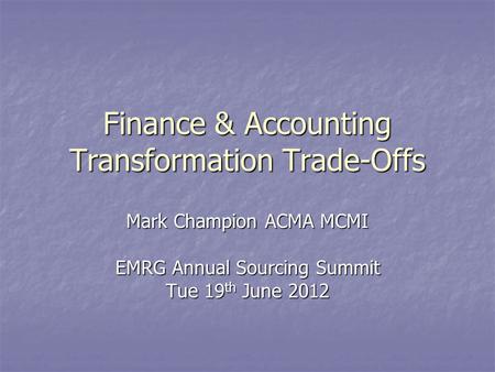 Finance & Accounting Transformation Trade-Offs Mark Champion ACMA MCMI EMRG Annual Sourcing Summit Tue 19 th June 2012.