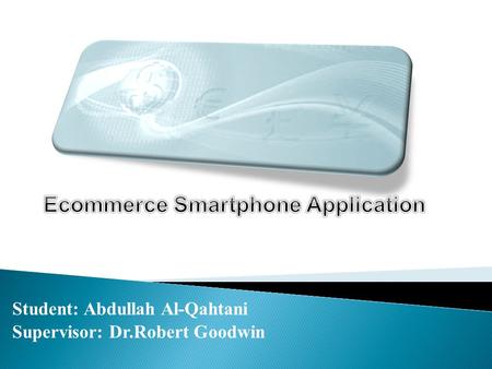 Student: Abdullah Al-Qahtani Supervisor: Dr.Robert Goodwin.