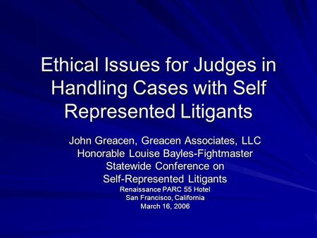 Ethical Issues for Judges in Handling Cases with Self Represented Litigants John Greacen, Greacen Associates, LLC Honorable Louise Bayles-Fightmaster Statewide.