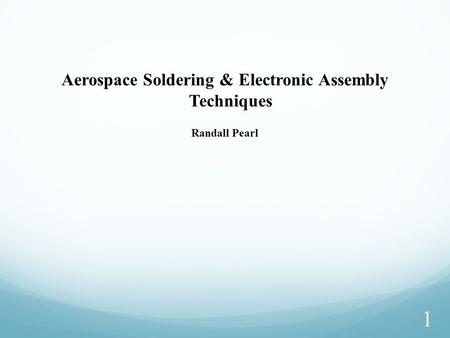 1 Aerospace Soldering & Electronic Assembly Techniques Randall Pearl.