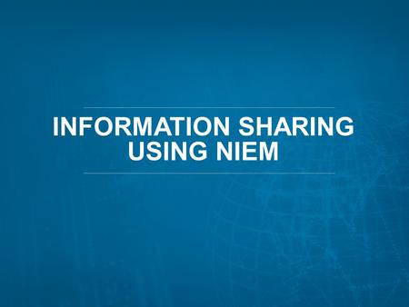 INFORMATION SHARING USING NIEM 1. THE IMPETUS FOR CHANGE: NIEM’S BEGINNINGS 2.