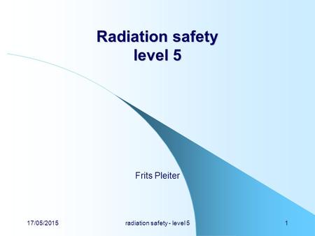 17/05/2015radiation safety - level 51 Radiation safety level 5 Frits Pleiter.