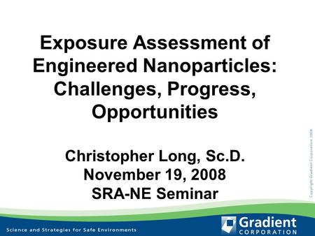 Exposure Assessment of Engineered Nanoparticles: Challenges, Progress, Opportunities Christopher Long, Sc.D. November 19, 2008 SRA-NE Seminar.