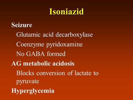 Isoniazid Seizure Glutamic acid decarboxylase Coenzyme pyridoxamine No GABA formed AG metabolic acidosis Blocks conversion of lactate to pyruvate Hyperglycemia.