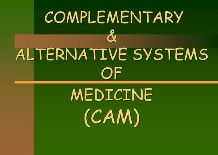 COMPLEMENTARY & ALTERNATIVE SYSTEMS OF MEDICINE (CAM) COMPLEMENTARY & ALTERNATIVE SYSTEMS OF MEDICINE (CAM)